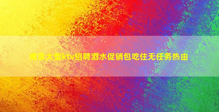 南京大型ktv招聘酒水促销包吃住无任务热由