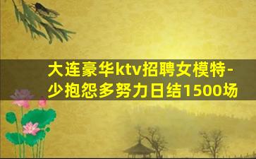 大连豪华ktv招聘女模特-少抱怨多努力日结1500场